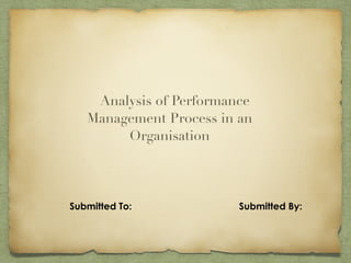 Submitted To: Submitted By:
Analysis of Performance
Management Process in an
Organisation
 