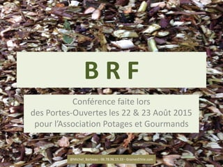 B R F
Conférence faite lors
des Portes-Ouvertes les 22 & 23 Août 2015
pour l’Association Potages et Gourmands
@Michel_Barbeau - 06.78.96.15.33 - GrainesEtVie.com 1
 