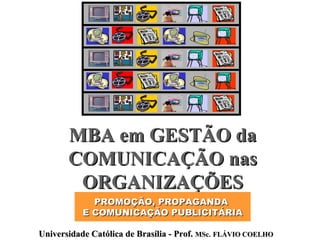 MBA em GESTÃO da COMUNICAÇÃO nas ORGANIZAÇÕES PROMOÇÃO, PROPAGANDA  E COMUNICAÇÃO PUBLICITÁRIA Universidade Católica de Brasília - Prof.  MSc.   FLÁVIO COELHO 