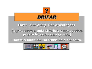 BRIFAR ? Fazer  o  briefing . Dar orientações  (a jornalistas, publicitários, empregados, prestadores de serviço etc.) sobre a linha de um trabalho a ser feito. 