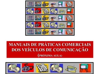 MANUAIS DE PRÁTICAS COMERCIAIS DOS VEÍCULOS DE COMUNICAÇÃO ( PRÓXIMA AULA) 
