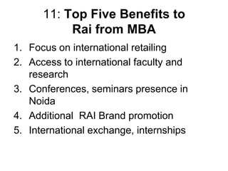 11: Top Five Benefits to
           Rai from MBA
1. Focus on international retailing
2. Access to international faculty and
   research
3. Conferences, seminars presence in
   Noida
4. Additional RAI Brand promotion
5. International exchange, internships
 