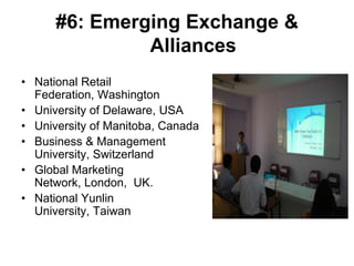 #6: Emerging Exchange &
               Alliances
• National Retail
  Federation, Washington
• University of Delaware, USA
• University of Manitoba, Canada
• Business & Management
  University, Switzerland
• Global Marketing
  Network, London, UK.
• National Yunlin
  University, Taiwan
 