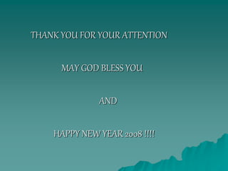 THANK YOU FOR YOUR ATTENTION
MAY GOD BLESS YOU
AND
HAPPY NEW YEAR 2008 !!!!
 