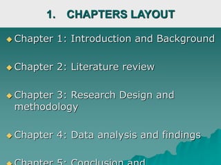  Chapter 1: Introduction and Background
 Chapter 2: Literature review
 Chapter 3: Research Design and
methodology
 Chapter 4: Data analysis and findings
1. CHAPTERS LAYOUT
 