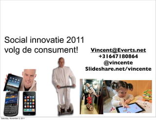Social innovatie 2011
   volg de consument!          Vincent@Everts.net
                                  +31647180864
                                    @vincente
                             Slideshare.net/vincente




Saturday, November 5, 2011
 