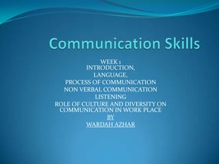 WEEK 1
         INTRODUCTION,
           LANGUAGE,
   PROCESS OF COMMUNICATION
  NON VERBAL COMMUNICATION
            LISTENING
ROLE OF CULTURE AND DIVERSITY ON
 COMMUNICATION IN WORK PLACE
                BY
         WARDAH AZHAR
 