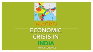 MACRO
ECONOMIC
CRISIS IN
INDIA
MICROECONOMICS
 