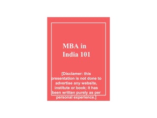 MBA in
India 101
[Disclamer: this
presentation is not done to
advertise any website,
institute or book; it has
been written purely as per
personal experience.]
 