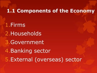 1.1 Components of the Economy
1.Firms
2.Households
3.Government
4.Banking sector
5.External (overseas) sector
 