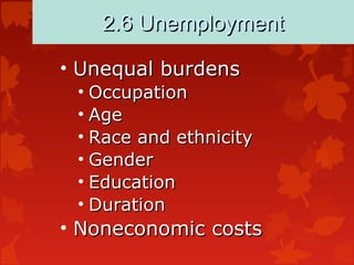 2.6 Unemployment2.6 Unemployment
• Unequal burdensUnequal burdens
• OccupationOccupation
• AgeAge
• Race and ethnicityRace and ethnicity
• GenderGender
• EducationEducation
• DurationDuration
• Noneconomic costsNoneconomic costs
 