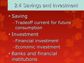 29
2.4 Savings and Investment2.4 Savings and Investment
• SavingSaving
– Tradeoff current for futureTradeoff current for future
consumptionconsumption
• InvestmentInvestment
– Financial investmentFinancial investment
– Economic investmentEconomic investment
• Banks and financialBanks and financial
institutionsinstitutions
 