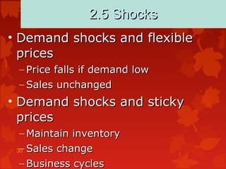30
2.5 Shocks2.5 Shocks
• Demand shocks and flexibleDemand shocks and flexible
pricesprices
– Price falls if demand lowPrice falls if demand low
– Sales unchangedSales unchanged
• Demand shocks and stickyDemand shocks and sticky
pricesprices
– Maintain inventoryMaintain inventory
– Sales changeSales change
– Business cyclesBusiness cycles
 
