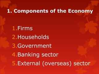1. Components of the Economy
1.Firms
2.Households
3.Government
4.Banking sector
5.External (overseas) sector
 