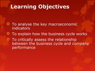 Learning Objectives
 To analyse the key macroeconomic
indicators
 To explain how the business cycle works
 To critically assess the relationship
between the business cycle and company
performance
 