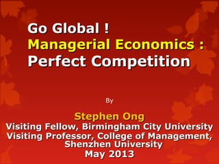 Go Global !Go Global !
Managerial Economics :Managerial Economics :
Perfect CompetitionPerfect Competition
By
Stephen OngStephen Ong
Visiting Fellow, Birmingham City UniversityVisiting Fellow, Birmingham City University
Visiting Professor, College of Management,Visiting Professor, College of Management,
Shenzhen UniversityShenzhen University
May 2013May 2013
 
