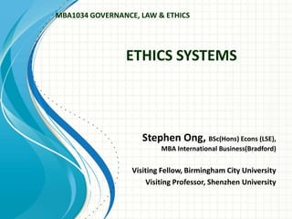 ETHICS SYSTEMS
Stephen Ong, BSc(Hons) Econs (LSE),
MBA International Business(Bradford)
Visiting Fellow, Birmingham City University
Visiting Professor, Shenzhen University
MBA1034 GOVERNANCE, LAW & ETHICS
 