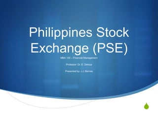 Philippines Stock
Exchange (PSE)
MBA 105 – Financial Management
Professor: Dr. E. Detoya
Presented by: J.J. Bernas

S

 