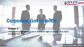 Prof. RJ Brual, MBA, COBIT 5MBA106
Corporate Governance
Chapter 3
~Corporate governance is not a matter or right or wrong - 'it is more
nuanced than that~
 