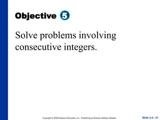Copyright © 2008 Pearson Education, Inc. Publishing as Pearson Addison-Wesley
Objective 5
Slide 2.4 - 21
Solve problems involving
consecutive integers.
 