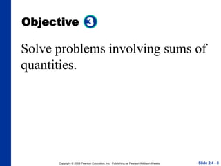 Copyright © 2008 Pearson Education, Inc. Publishing as Pearson Addison-Wesley
Objective 3
Slide 2.4 - 8
Solve problems involving sums of
quantities.
 