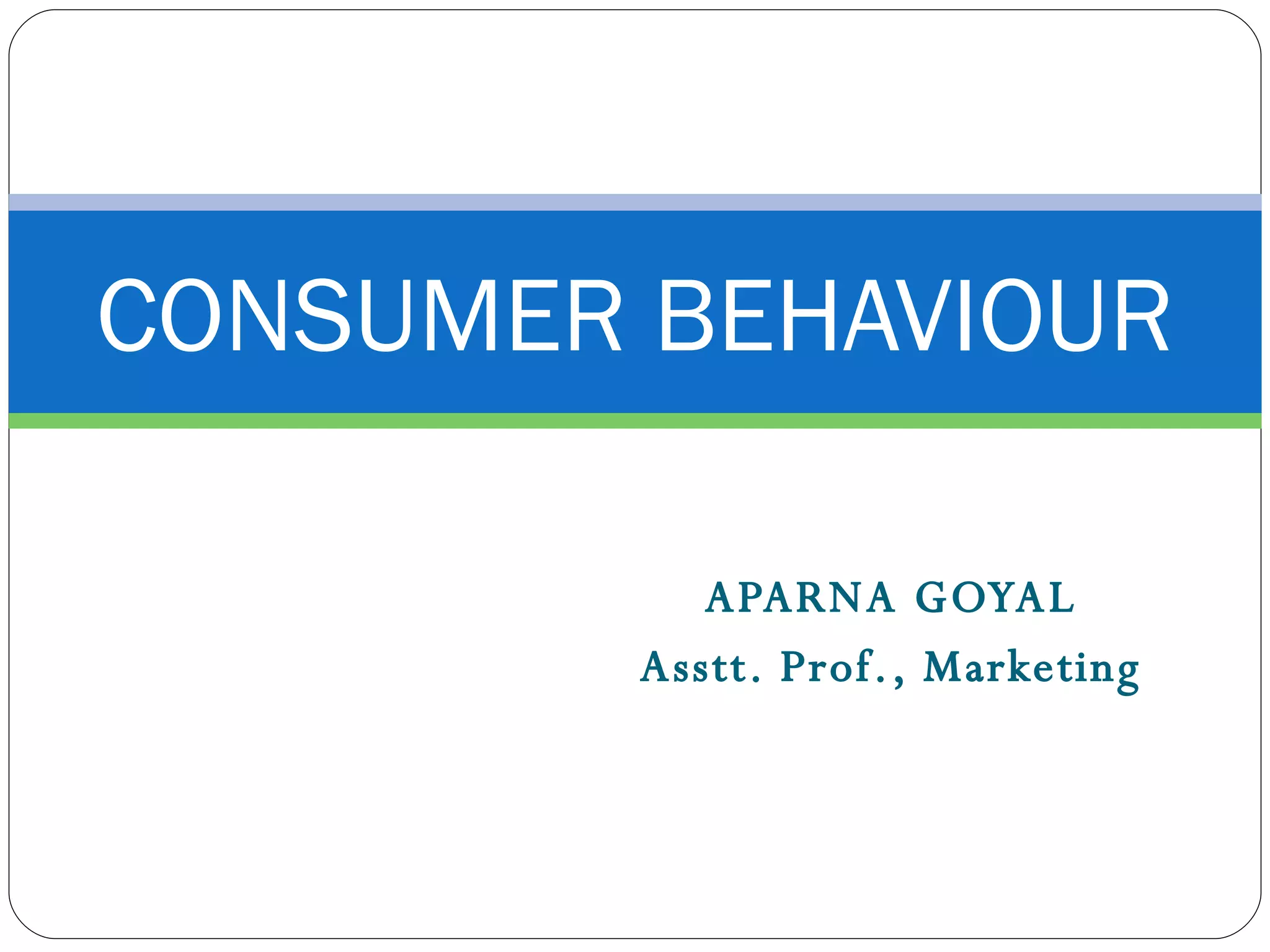 APARNA GOYAL Asstt. Prof., Marketing CONSUMER BEHAVIOUR