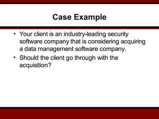 Case Example
• Your client is an industry-leading security
software company that is considering acquiring
a data management software company.
• Should the client go through with the
acquisition?
 