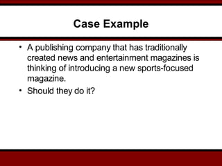 Case Example
• A publishing company that has traditionally
created news and entertainment magazines is
thinking of introducing a new sports-focused
magazine.
• Should they do it?
 