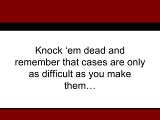Knock ‘em dead and
remember that cases are only
as difficult as you make
them…
 