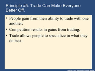 Copyright © 2004 South-Western/Thomson Learning
Principle #5: Trade Can Make Everyone
Better Off.
• People gain from their ability to trade with one
another.
• Competition results in gains from trading.
• Trade allows people to specialize in what they
do best.
 