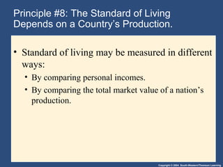 Copyright © 2004 South-Western/Thomson Learning
Principle #8: The Standard of Living
Depends on a Country’s Production.
• Standard of living may be measured in different
ways:
• By comparing personal incomes.
• By comparing the total market value of a nation’s
production.
 