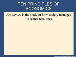 Copyright © 2004 South-Western/Thomson Learning
TEN PRINCIPLES OF
ECONOMICS
Economics is the study of how society manages
its scarce resources.
 
