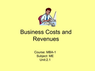 Business Costs and
Revenues
Course: MBA-1
Subject: ME
Unit:2.1
 