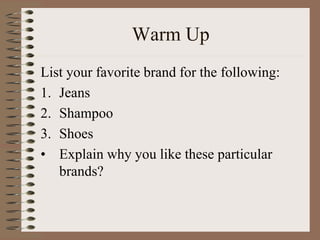 Warm Up
List your favorite brand for the following:
1. Jeans
2. Shampoo
3. Shoes
• Explain why you like these particular
brands?
 