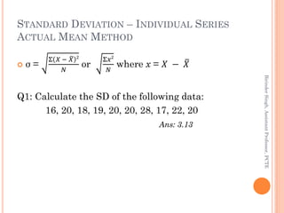 STANDARD DEVIATION – INDIVIDUAL SERIES
ACTUAL MEAN METHOD
 σ =
Σ 𝑋 − 𝑋 2
𝑁
or
Σ𝑥2
𝑁
where x = 𝑋 − 𝑋
Q1: Calculate the SD ...