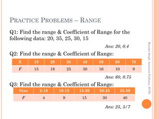 PRACTICE PROBLEMS – RANGE
Q1: Find the range & Coefficient of Range for the
following data: 20, 35, 25, 30, 15
Ans: 20, 0....