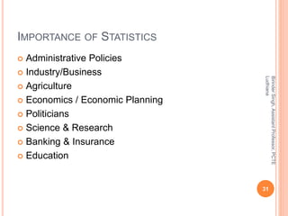 IMPORTANCE OF STATISTICS
 Administrative Policies
 Industry/Business
 Agriculture
 Economics / Economic Planning
 Politicians
 Science & Research
 Banking & Insurance
 Education
BirinderSingh,AssistantProfessor,PCTE
Ludhiana
31
 