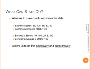 WHAT CAN STATS DO?
 Allow us to draw conclusions from the data
 Sachin’s Scores: 60, 100, 80, 30, 50
 Sachin’s Average ...