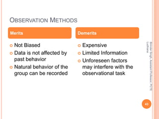 OBSERVATION METHODS
 Not Biased
 Data is not affected by
past behavior
 Natural behavior of the
group can be recorded
...