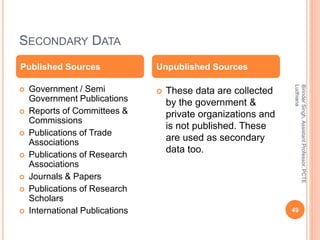 SECONDARY DATA
 Government / Semi
Government Publications
 Reports of Committees &
Commissions
 Publications of Trade
A...