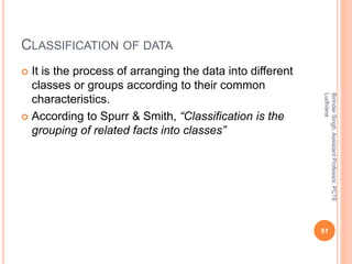 CLASSIFICATION OF DATA
 It is the process of arranging the data into different
classes or groups according to their commo...