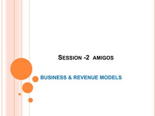 SESSION -2 AMIGOS
BUSINESS & REVENUE MODELS
 