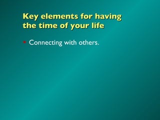 Key elements for having  the time of your life <ul><li>Connecting with others. </li></ul>