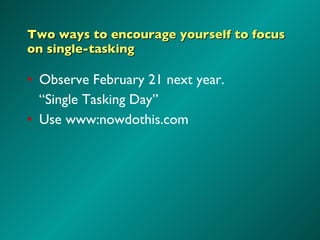 Two ways to encourage yourself to focus on single-tasking <ul><li>Observe February 21 next year. </li></ul><ul><li>“ Singl...