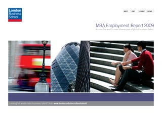 Next    exit    PriNt    SeNd




                                                                                   MBA Employment Report 2009
                                                                                   Access the world’s most diverse pool of global business talent




Looking for world-class business talent? Visit: www.london.edu/recruitourtalent/
 
