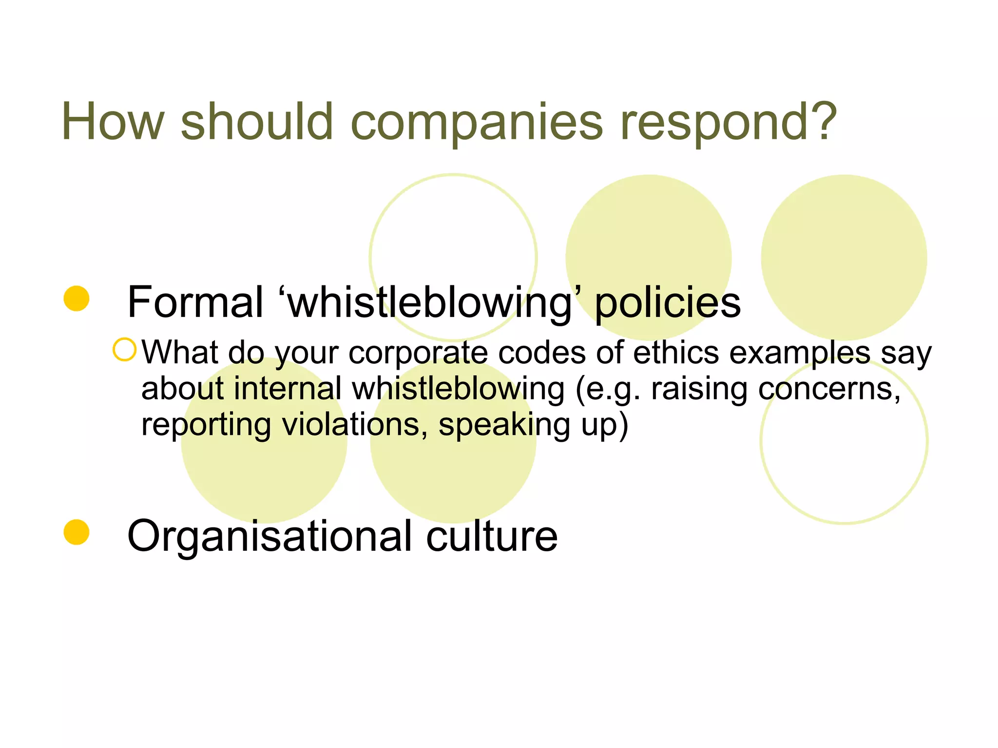 How should companies respond?


 Formal ‘whistleblowing’ policies
   What do your corporate codes of ethics examples say
    about internal whistleblowing (e.g. raising concerns,
    reporting violations, speaking up)


 Organisational culture
 