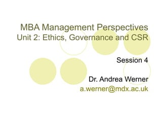 MBA Management Perspectives
Unit 2: Ethics, Governance and CSR

                          Session 4

                   Dr. Andrea Werner
                a.werner@mdx.ac.uk
 