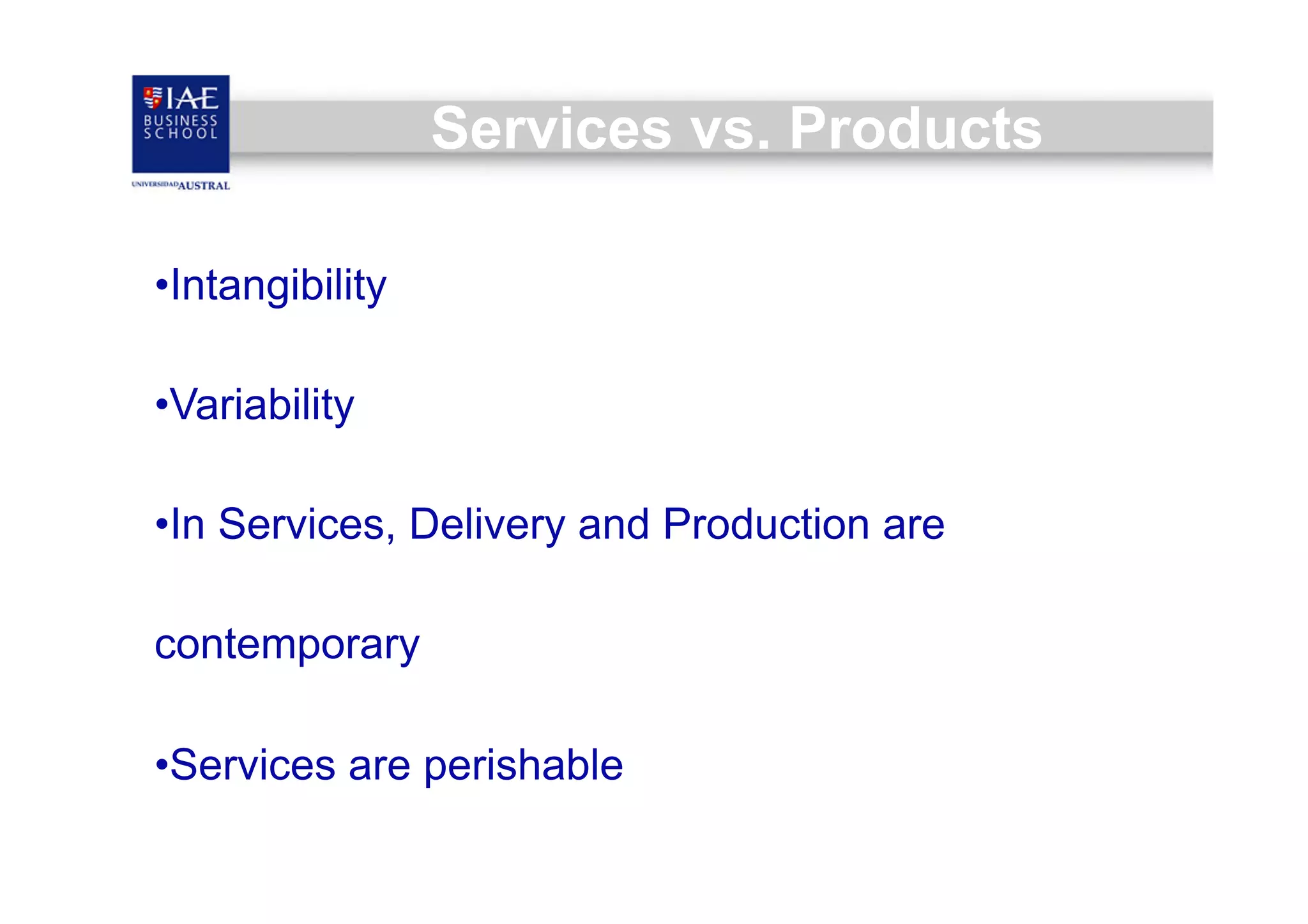 Services vs. Products
• Intangibility
• Variability
• In Services, Delivery and Production are
contemporary
• Services are perishable

 