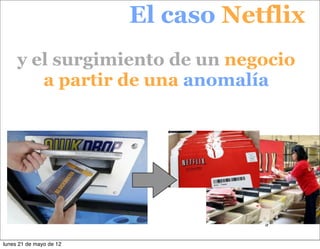 El caso Netflix
     y el surgimiento de un negocio
        a partir de una anomalía




                                    9


lunes 21 de mayo de 12
 