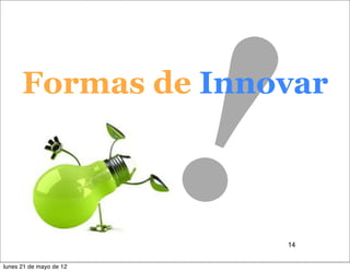 Formas de Innovar
                         ¡
                         14


lunes 21 de mayo de 12
 